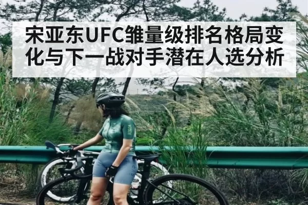 宋亚东UFC雏量级排名格局变化与下一战对手潜在人选分析
