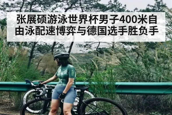 张展硕游泳世界杯男子400米自由泳配速博弈与德国选手胜负手