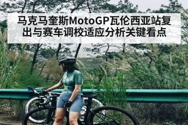 马克马奎斯MotoGP瓦伦西亚站复出与赛车调校适应分析关键看点