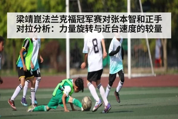 梁靖崑法兰克福冠军赛对张本智和正手对拉分析：力量旋转与近台速度的较量